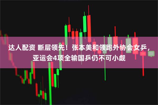 达人配资 断层领先！张本美和领跑外协会女乒，亚运会4项全输国乒仍不可小觑