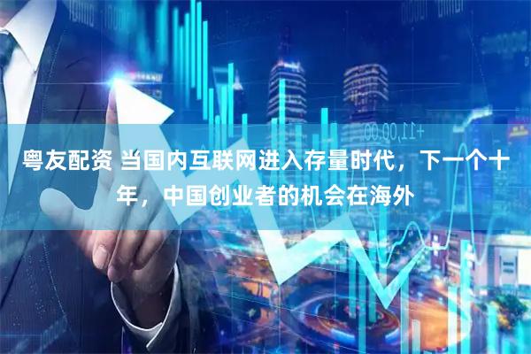 粤友配资 当国内互联网进入存量时代，下一个十年，中国创业者的机会在海外