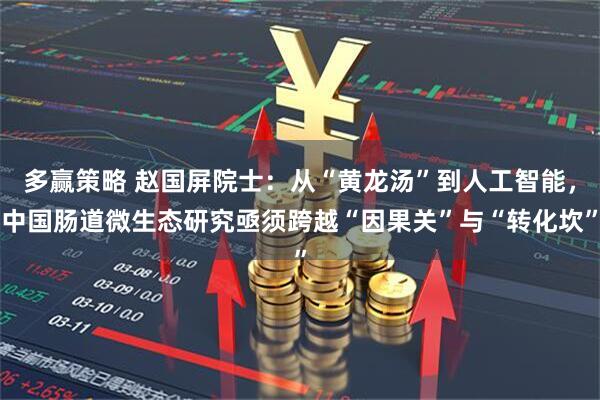多赢策略 赵国屏院士：从“黄龙汤”到人工智能，中国肠道微生态研究亟须跨越“因果关”与“转化坎”