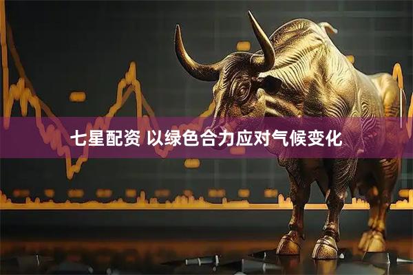 七星配资 以绿色合力应对气候变化