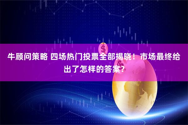 牛顾问策略 四场热门投票全部揭晓！市场最终给出了怎样的答案？