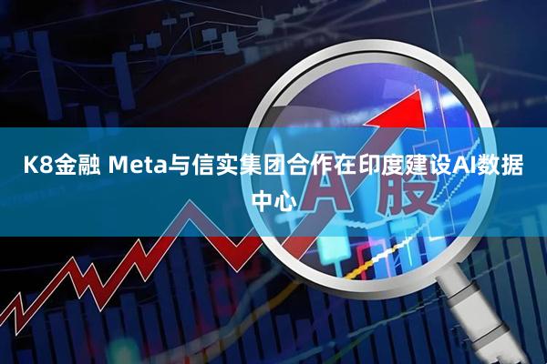 K8金融 Meta与信实集团合作在印度建设AI数据中心