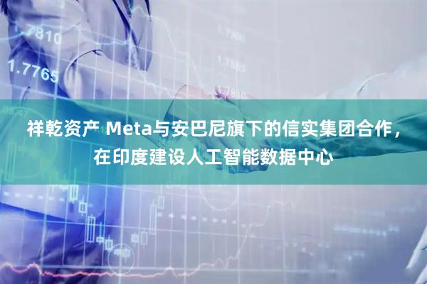 祥乾资产 Meta与安巴尼旗下的信实集团合作，在印度建设人工智能数据中心