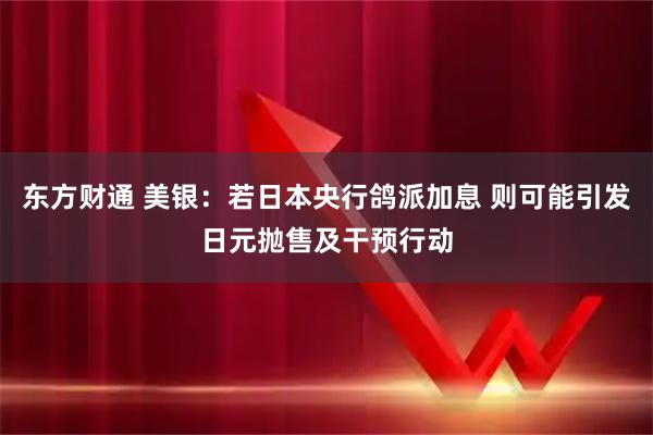 东方财通 美银：若日本央行鸽派加息 则可能引发日元抛售及干预行动