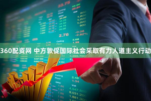 360配资网 中方敦促国际社会采取有力人道主义行动