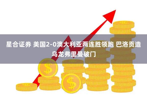 星合证券 美国2-0澳大利亚两连胜领跑 巴洛贡造乌龙弗里曼破门