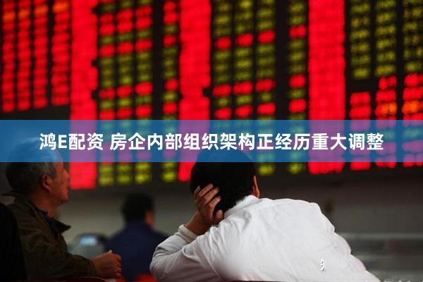 鸿E配资 房企内部组织架构正经历重大调整