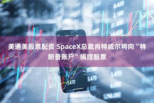 美通美股票配资 SpaceX总裁肖特威尔将向“特朗普账户”捐赠股票