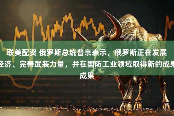 联美配资 俄罗斯总统普京表示，俄罗斯正在发展经济、完善武装力量，并在国防工业领域取得新的成果