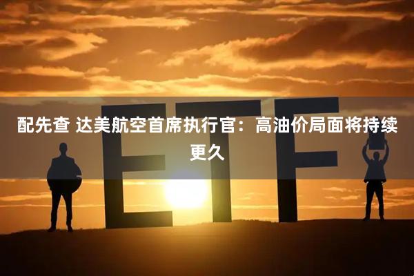 配先查 达美航空首席执行官：高油价局面将持续更久