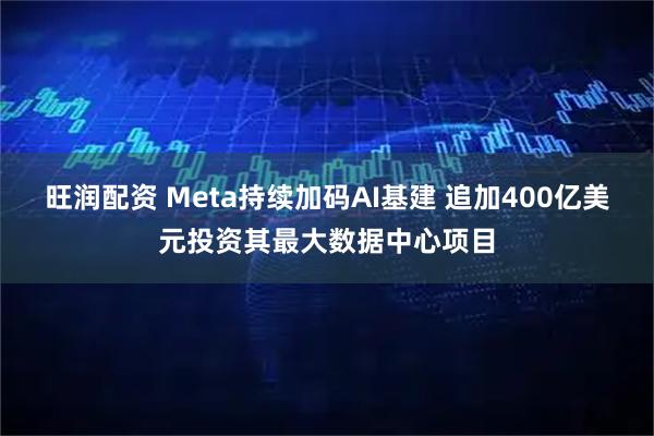 旺润配资 Meta持续加码AI基建 追加400亿美元投资其最大数据中心项目
