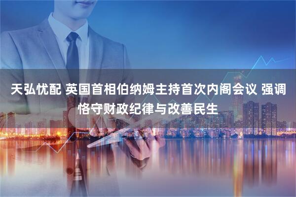 天弘忧配 英国首相伯纳姆主持首次内阁会议 强调恪守财政纪律与改善民生