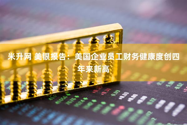 米升网 美银报告：美国企业员工财务健康度创四年来新高