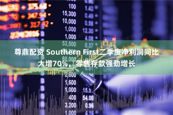 尊鼎配资 Southern First二季度净利润同比大增70%，零售存款强劲增长