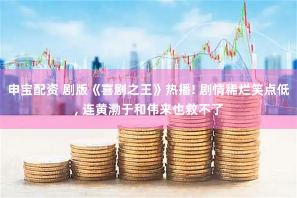 申宝配资 剧版《喜剧之王》热播! 剧情稀烂笑点低, 连黄渤于和伟来也救不了