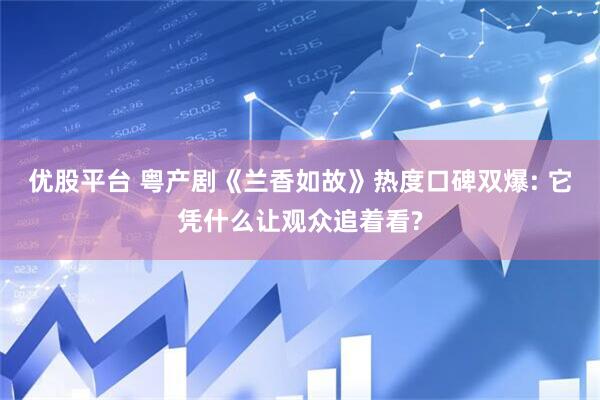 优股平台 粤产剧《兰香如故》热度口碑双爆: 它凭什么让观众追着看?