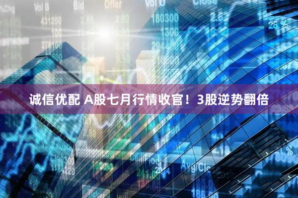 诚信优配 A股七月行情收官！3股逆势翻倍