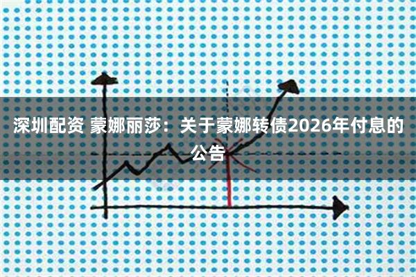 深圳配资 蒙娜丽莎：关于蒙娜转债2026年付息的公告