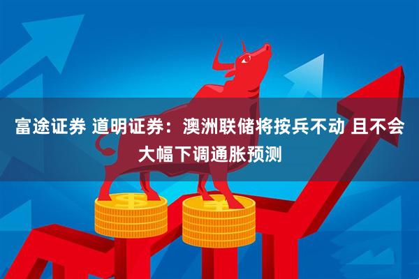 富途证券 道明证券：澳洲联储将按兵不动 且不会大幅下调通胀预测