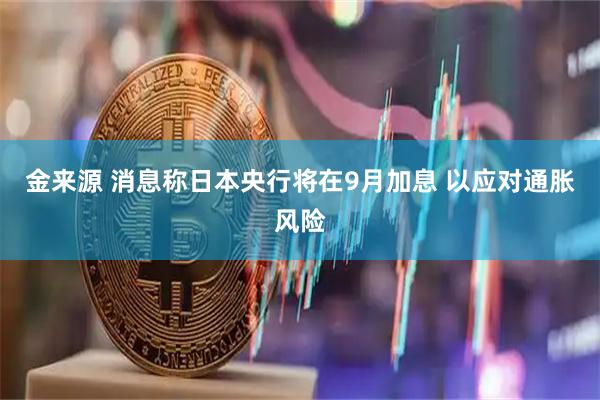 金来源 消息称日本央行将在9月加息 以应对通胀风险