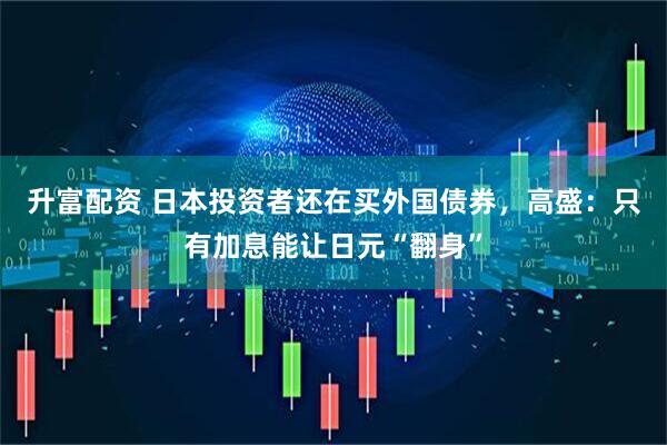 升富配资 日本投资者还在买外国债券，高盛：只有加息能让日元“翻身”