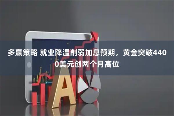 多赢策略 就业降温削弱加息预期，黄金突破4400美元创两个月高位